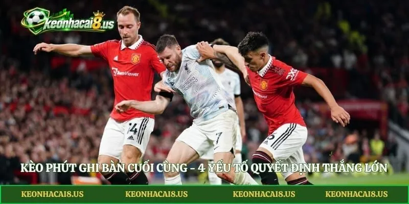Kèo Phút Ghi Bàn Cuối Cùng - 4 Yếu Tố Quyết Định Thắng Lớn